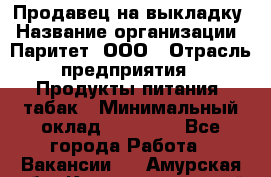 Продавец на выкладку › Название организации ­ Паритет, ООО › Отрасль предприятия ­ Продукты питания, табак › Минимальный оклад ­ 21 000 - Все города Работа » Вакансии   . Амурская обл.,Константиновский р-н